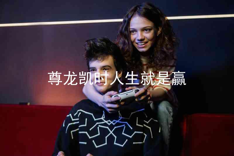 尊龙凯时人生就是赢